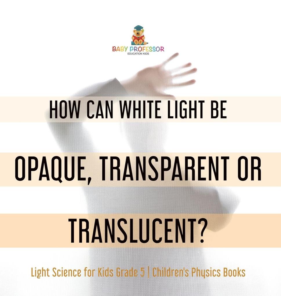 How Can White Light Be Opaque Transparent or Translucent? | Light Science for Kids Grade 5 | Children‘s Physics Books
