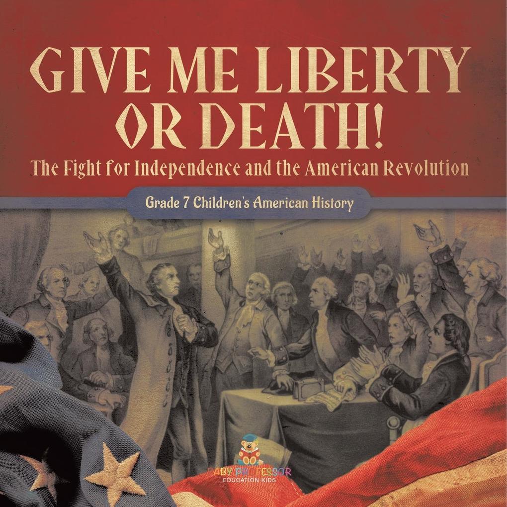 Give Me Liberty or Death! | The Fight for Independence and the American Revolution | Grade 7 Children‘s American History