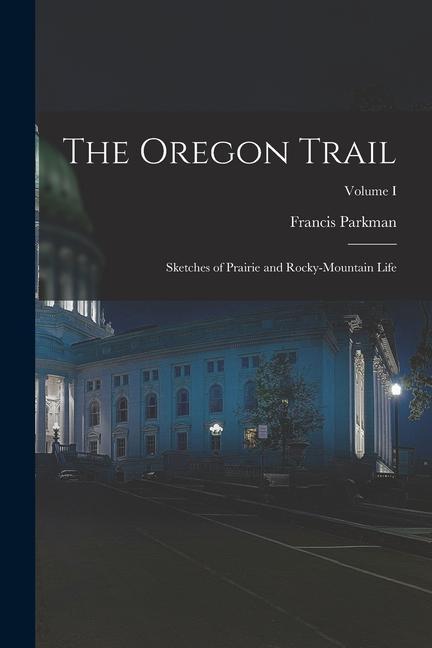 The Oregon Trail: Sketches of Prairie and Rocky-Mountain Life; Volume I