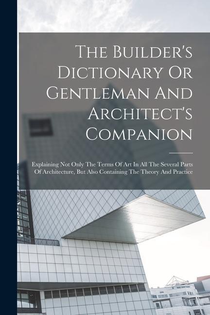 The Builder‘s Dictionary Or Gentleman And Architect‘s Companion: Explaining Not Only The Terms Of Art In All The Several Parts Of Architecture But Al