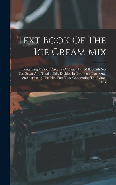 Text Book Of The Ice Cream Mix: Containing Various Percents Of Butter Fat Milk Solids Not Fat Sugar And Total Solids. Divided In Two Parts. Part One