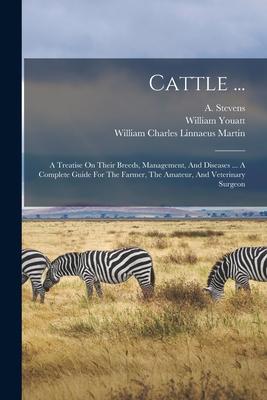 Cattle ...: A Treatise On Their Breeds Management And Diseases ... A Complete Guide For The Farmer The Amateur And Veterinary
