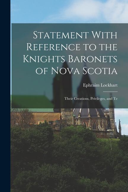 Statement With Reference to the Knights Baronets of Nova Scotia: Their Creations Privileges and Te