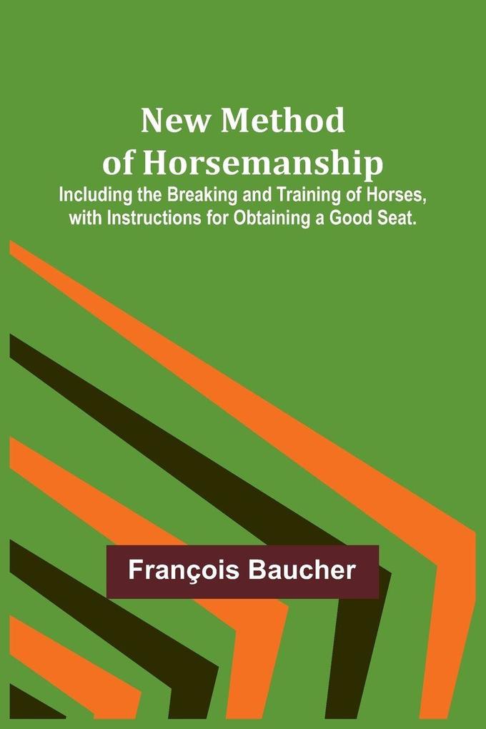 New Method of Horsemanship ; Including the Breaking and Training of Horses with Instructions for Obtaining a Good Seat.