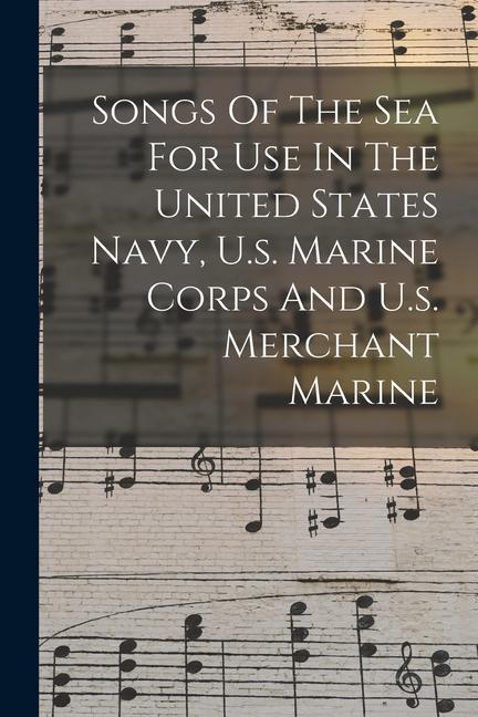 Songs Of The Sea For Use In The United States Navy U.s. Marine Corps And U.s. Merchant Marine