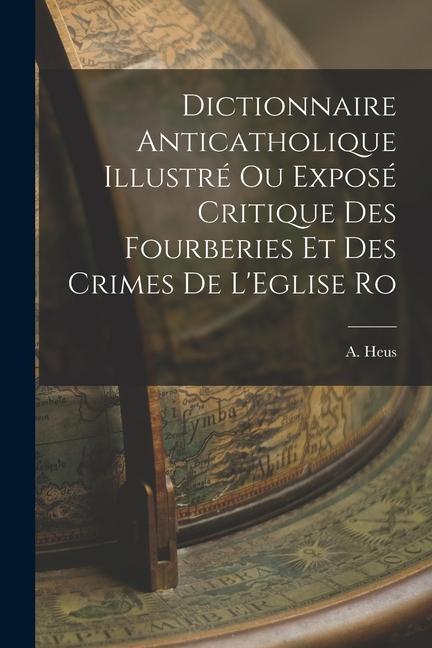 Dictionnaire Anticatholique Illustré ou Exposé Critique des Fourberies et des Crimes de L‘Eglise Ro