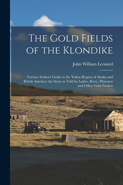 The Gold Fields of the Klondike: Fortune Seekers‘ Guide to the Yukon Region of Alaska and British America: the Story as Told by Ladue Berry Phiscato
