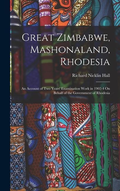Great Zimbabwe Mashonaland Rhodesia: An Account of Two Years‘ Examination Work in 1902-4 On Behalf of the Government of Rhodesia