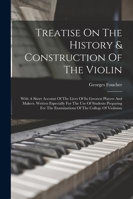 Treatise On The History & Construction Of The Violin: With A Short Account Of The Lives Of Its Greatest Players And Makers. Written Especially For The