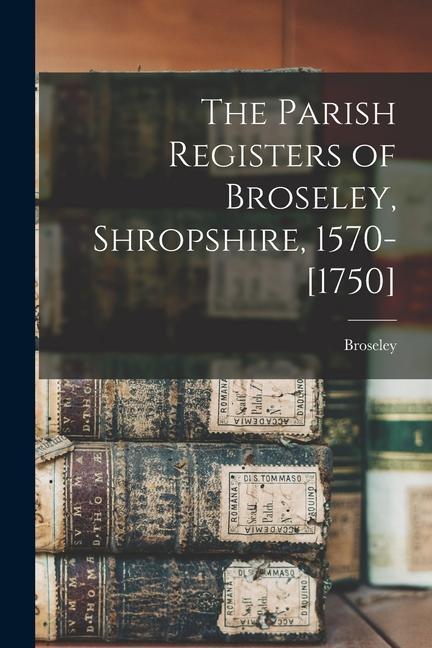 The Parish Registers of Broseley Shropshire 1570-[1750]