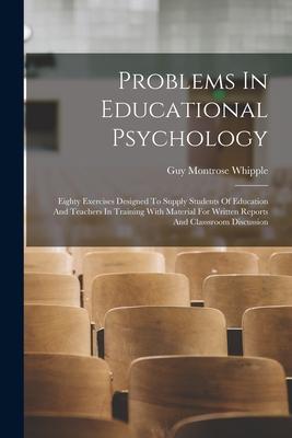 Problems In Educational Psychology: Eighty Exercises ed To Supply Students Of Education And Teachers In Training With Material For Written Repor
