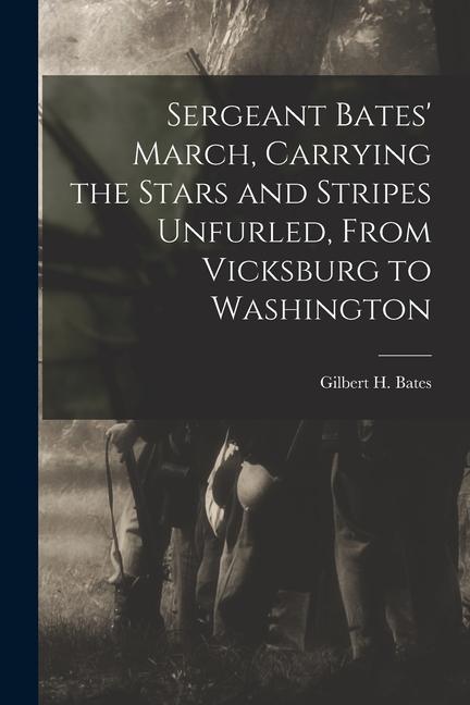 Sergeant Bates‘ March Carrying the Stars and Stripes Unfurled From Vicksburg to Washington