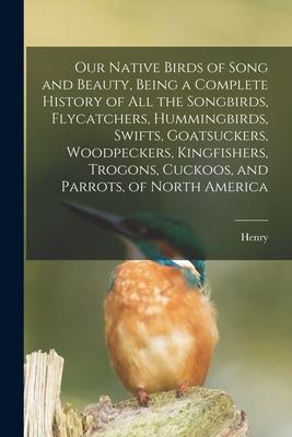 Our Native Birds of Song and Beauty Being a Complete History of all the Songbirds Flycatchers Hummingbirds Swifts Goatsuckers Woodpeckers Kingf