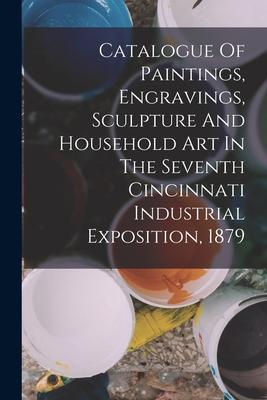 Catalogue Of Paintings Engravings Sculpture And Household Art In The Seventh Cincinnati Industrial Exposition 1879