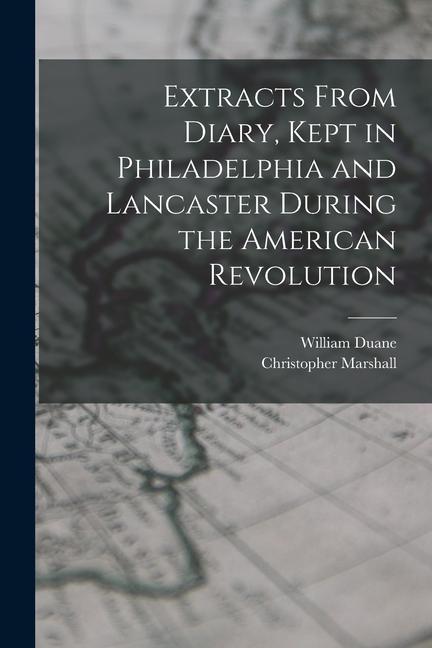 Extracts From Diary Kept in Philadelphia and Lancaster During the American Revolution