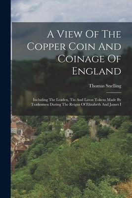 A View Of The Copper Coin And Coinage Of England: Including The Leaden Tin And Laton Tokens Made By Tradesmen During The Reigns Of Elizabeth And Jame