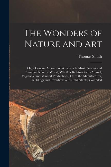 The Wonders of Nature and Art: Or a Concise Account of Whatever Is Most Curious and Remarkable in the World; Whether Relating to Its Animal Vegetab