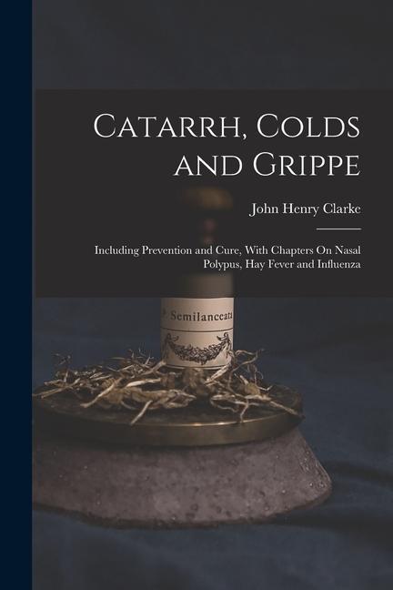 Catarrh Colds and Grippe: Including Prevention and Cure With Chapters On Nasal Polypus Hay Fever and Influenza