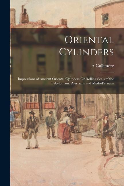 Oriental Cylinders: Impressions of Ancient Oriental Cylinders Or Rolling Seals of the Babylonians Assyrians and Medo-Persians