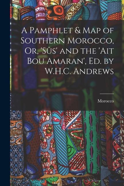 A Pamphlet & Map of Southern Morocco Or ‘sûs‘ and the ‘ait Bou Amaran‘ Ed. by W.H.C. Andrews