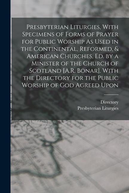 Presbyterian Liturgies With Specimens of Forms of Prayer for Public Worship As Used in the Continental Reformed & American Churches Ed. by a Minis
