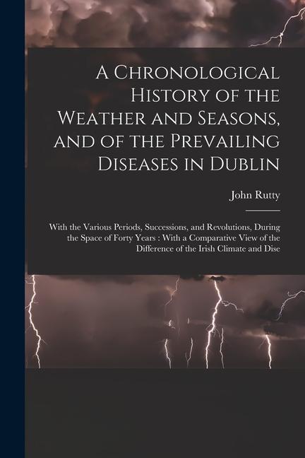 A Chronological History of the Weather and Seasons and of the Prevailing Diseases in Dublin: With the Various Periods Successions and Revolutions