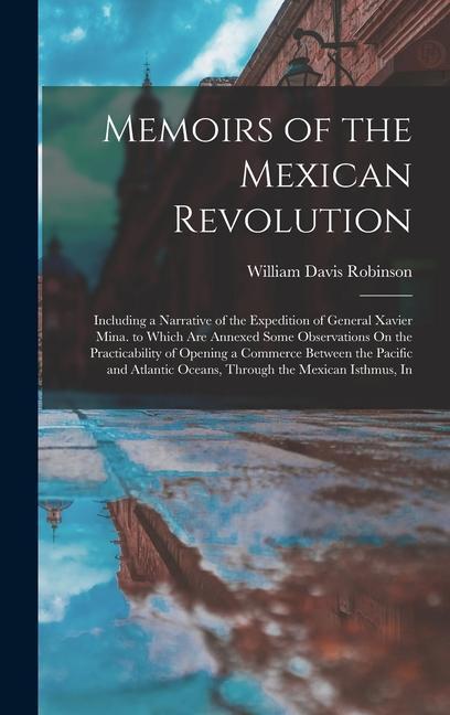 Memoirs of the Mexican Revolution: Including a Narrative of the Expedition of General Xavier Mina. to Which Are Annexed Some Observations On the Pract