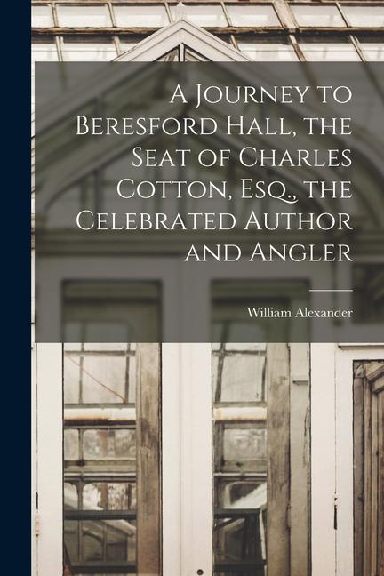 A Journey to Beresford Hall the Seat of Charles Cotton Esq. the Celebrated Author and Angler