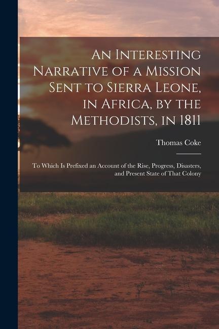 An Interesting Narrative of a Mission Sent to Sierra Leone in Africa by the Methodists in 1811: To Which Is Prefixed an Account of the Rise Progre