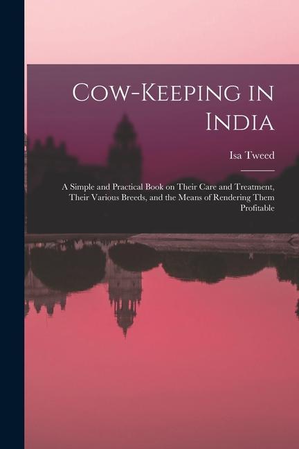 Cow-keeping in India; a Simple and Practical Book on Their Care and Treatment Their Various Breeds and the Means of Rendering Them Profitable