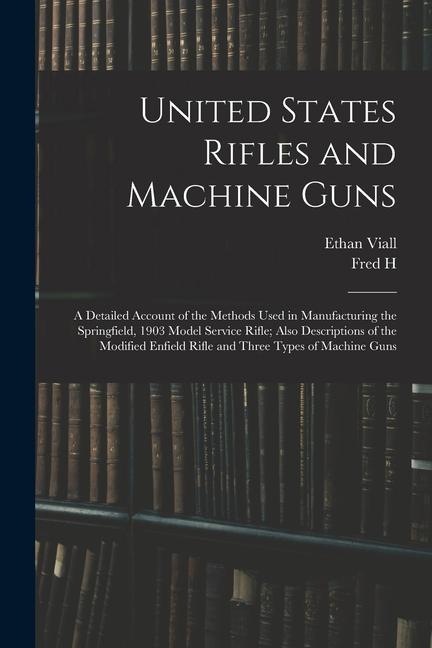 United States Rifles and Machine Guns; a Detailed Account of the Methods Used in Manufacturing the Springfield 1903 Model Service Rifle; Also Descrip