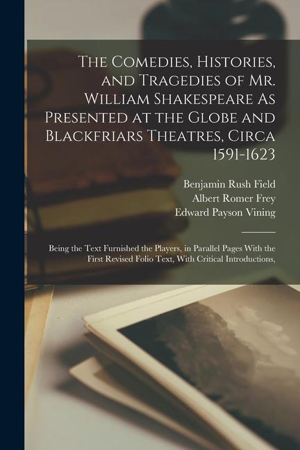 The Comedies Histories and Tragedies of Mr. William Shakespeare As Presented at the Globe and Blackfriars Theatres Circa 1591-1623: Being the Text