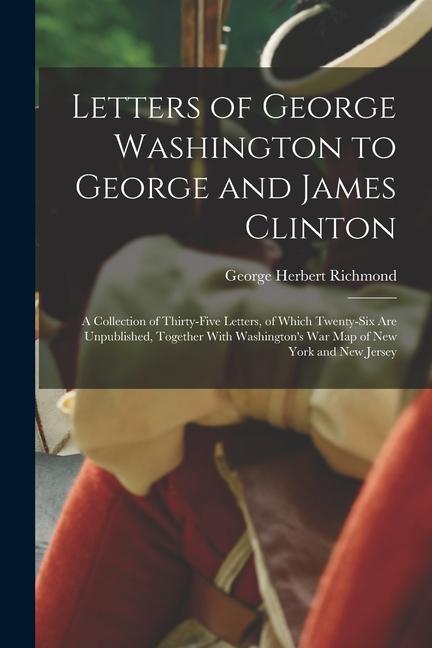 Letters of George Washington to George and James Clinton; a Collection of Thirty-five Letters of Which Twenty-six are Unpublished Together With Wash