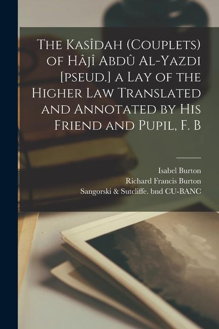 The Kasîdah (couplets) of Hâjî Abdû Al-Yazdi [pseud.] a Lay of the Higher law Translated and Annotated by his Friend and Pupil F. B