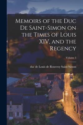 Memoirs of the Duc de Saint-Simon on the Times of Louis XIV and the Regency; Volume 3