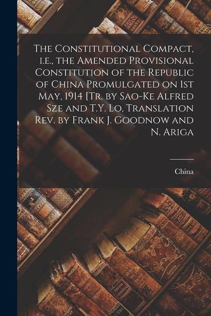 The Constitutional Compact i.e. the Amended Provisional Constitution of the Republic of China Promulgated on 1st May 1914 [tr. by Sao-ke Alfred Sze
