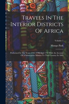 Travels In The Interior Districts Of Africa: Performed In The Years 1795 1796 And 1797 With An Account Of A Subsequent Mission To That Country In 180