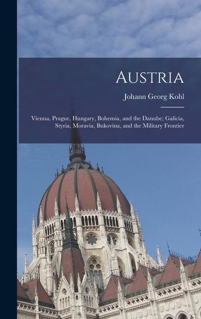 Austria: Vienna Prague Hungary Bohemia and the Danube; Galicia Styria Moravia Bukovina and the Military Frontier