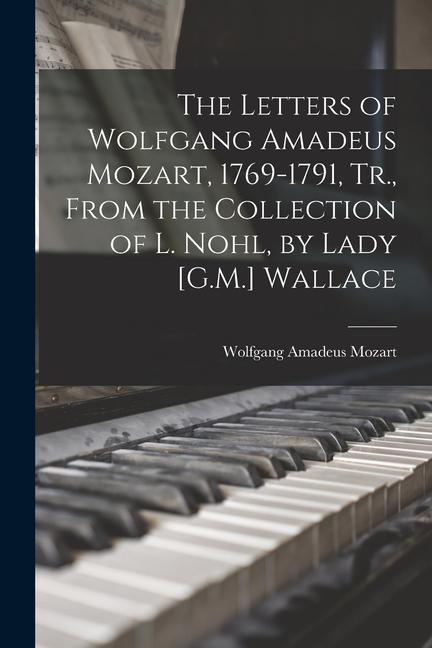 The Letters of Wolfgang Amadeus Mozart 1769-1791 Tr. From the Collection of L. Nohl by Lady [G.M.] Wallace