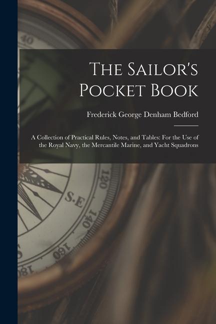 The Sailor‘s Pocket Book: A Collection of Practical Rules Notes and Tables: For the Use of the Royal Navy the Mercantile Marine and Yacht Sq