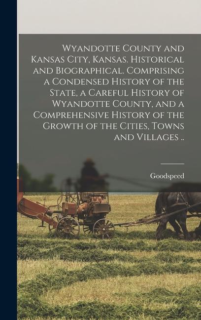 Wyandotte County and Kansas City Kansas. Historical and Biographical. Comprising a Condensed History of the State a Careful History of Wyandotte County and a Comprehensive History of the Growth of the Cities Towns and Villages ..