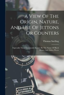 A View Of The Origin Nature And Use Of Jettons Or Counters: Especially Those Commonly Known By The Name Of Black Money And Abbey Pieces