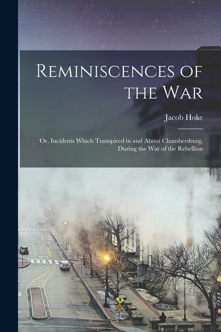 Reminiscences of the war; or Incidents Which Transpired in and About Chambersburg During the war of the Rebellion