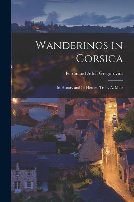 Wanderings in Corsica: Its History and Its Heroes Tr. by A. Muir
