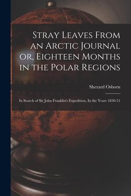 Stray Leaves From an Arctic Journal or Eighteen Months in the Polar Regions: In Search of Sir John Franklin‘s Expedition In the Years 1850-51