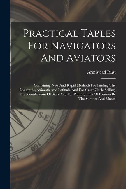 Practical Tables For Navigators And Aviators: Containing New And Rapid Methods For Finding The Longitude Aximuth And Latitude And For Great Circle Sa
