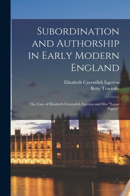 Subordination and Authorship in Early Modern England: The Case of Elizabeth Cavendish Egerton and her loose Papers
