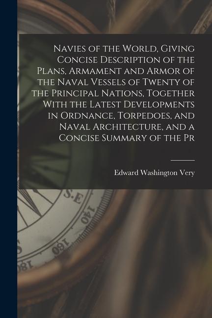 Navies of the World Giving Concise Description of the Plans Armament and Armor of the Naval Vessels of Twenty of the Principal Nations Together Wit