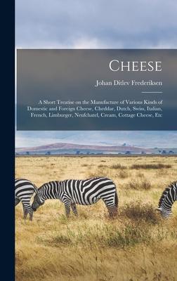 Cheese; a Short Treatise on the Manufacture of Various Kinds of Domestic and Foreign Cheese Cheddar Dutch Swiss Italian French Limburger Neufch