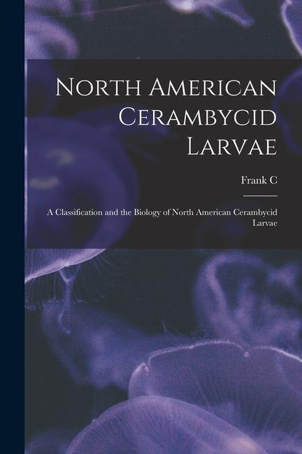 North American Cerambycid Larvae: A Classification and the Biology of North American Cerambycid Larvae